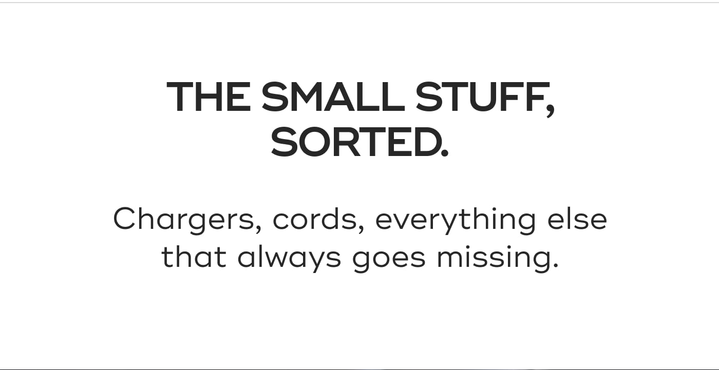 THE SMALL STUFF, SORTED. Chargers, cords, everything else that always goes missing.