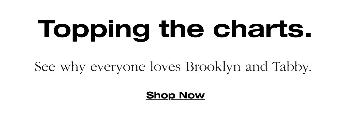 Topping the charts. See why everyone loves Brooklyn and Tabby. Shop Now