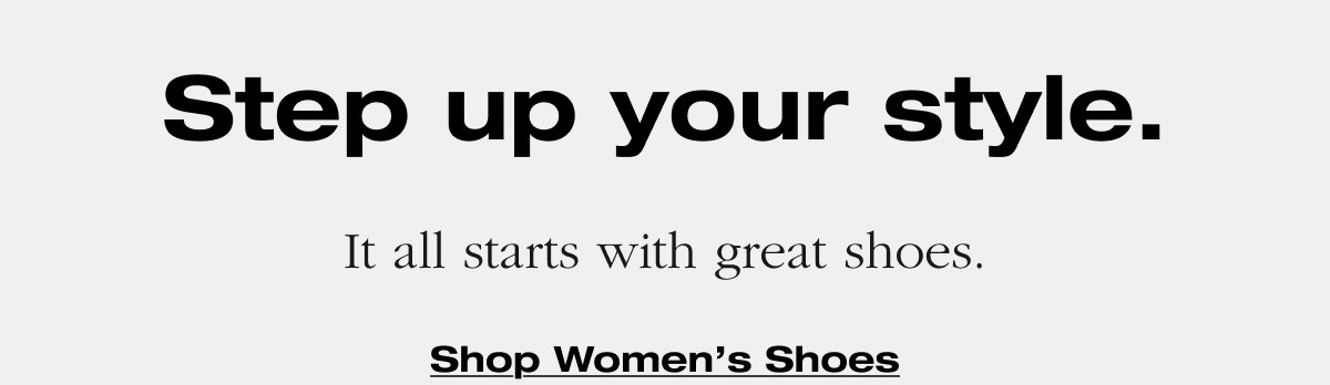 Step up your style. It all starts with great shoes. Shop Women's Shoes