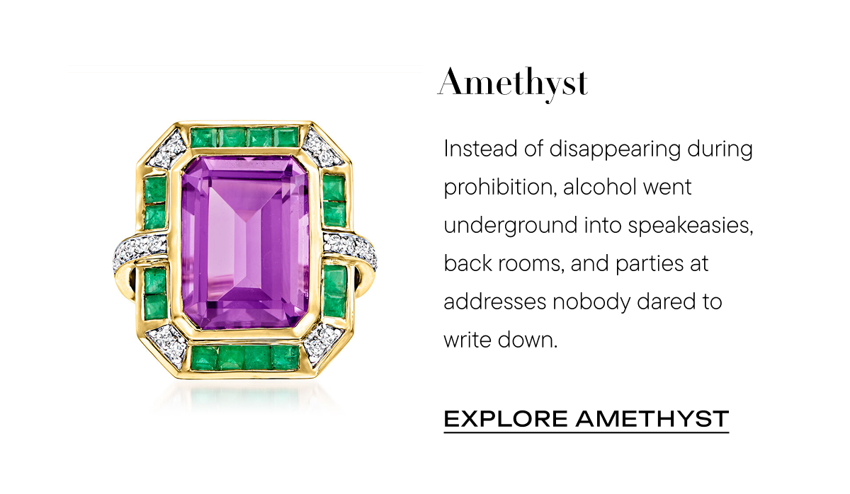 Amethyst Instead of disappearing during prohibition, alcohol went underground into speakeasies, back rooms, and parties at addresses nobody dared to write down. Explore amethyst