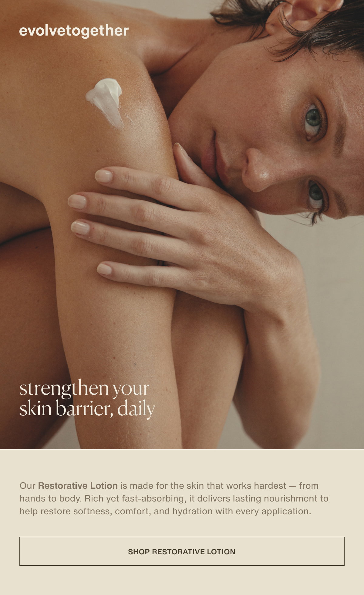 evolvetogether | strengthen your skin barrier, daily | Our Restorative Lotion is made for the skin that works hardest — from hands to body. Rich yet fast-absorbing, it delivers lasting nourishment to help restore softness, comfort, and hydration with every application. | [ shop restorative lotion ]