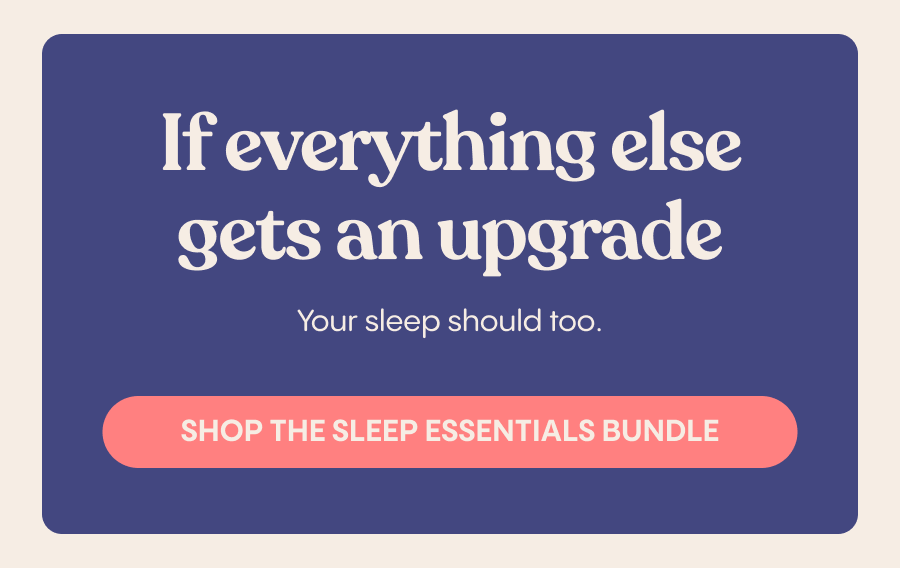 If everything else gets an upgrade your sleep should too. Shop the Sleep Essentials Bundle.