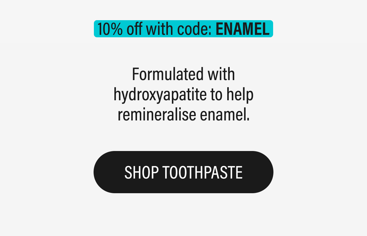 10% off with code: ENAMEL - Formulated with hydroxyapatite to help remineralise enamel. | SHOP TOOTHPASTE