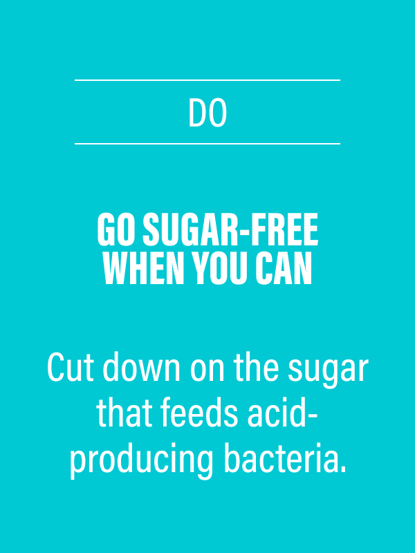 DO - Go sugar-free when you can - Cut down on the sugar that feeds acid-producing bacteria.