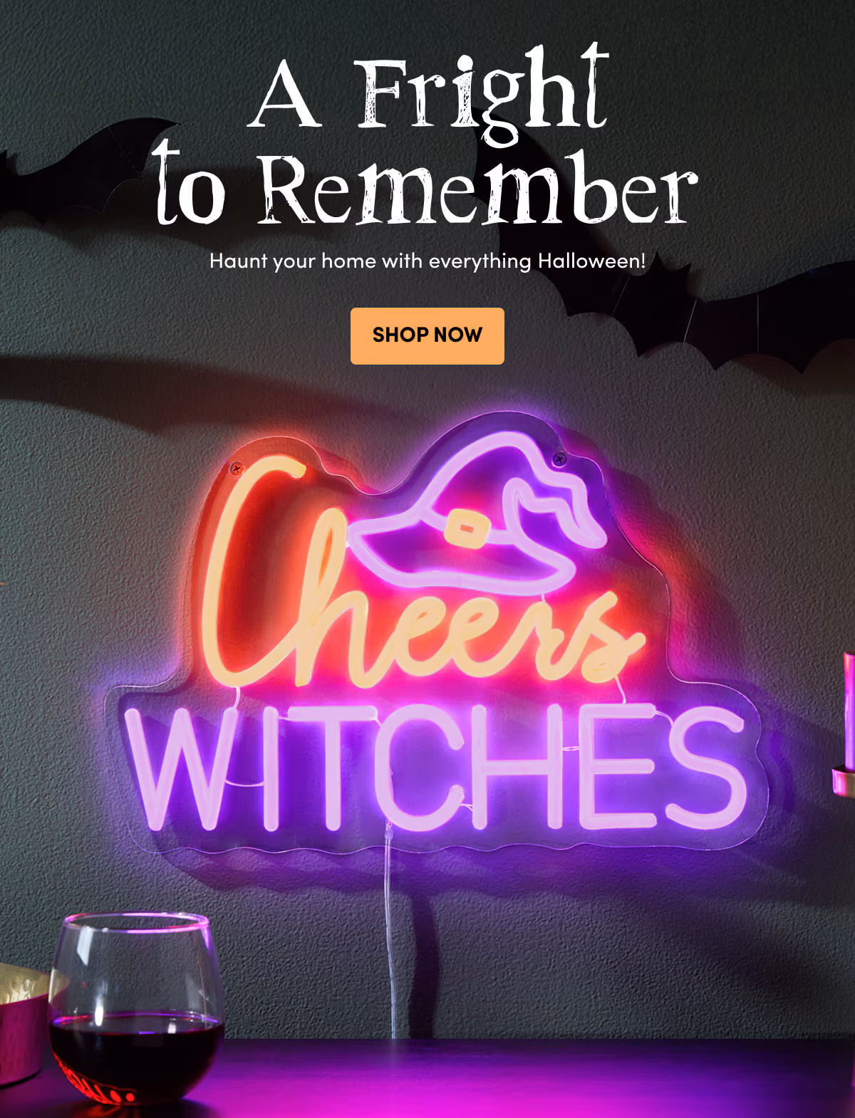 A Fright to Remember Haunt your home with everything Halloween! SHOP NOW