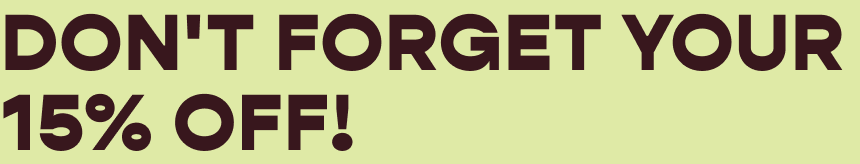 DON'T FORGET YOUR 15% OFF!