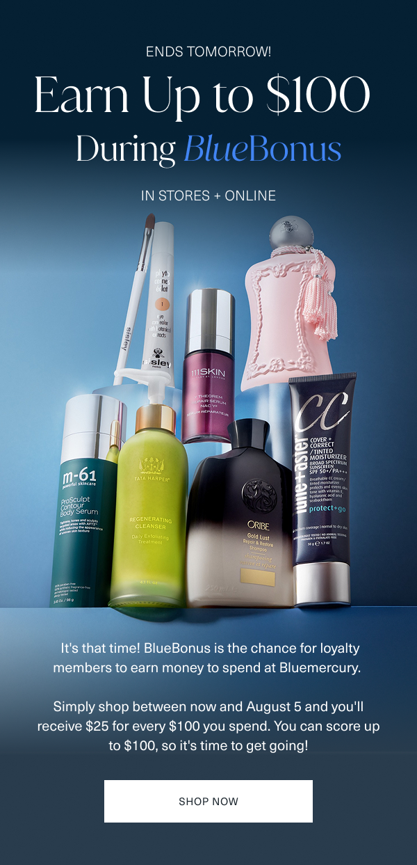 now through wednesday, august 5. earn up to 100 dollars during bluebonus. in stores and online. it is that time. bluebonus is the chance for loyalty members to earn money to spend at bluemercury. simply shop between now and august 5 and you will receive 25 dollars for every 100 dollars you spend. you can score up to 100 dollars, so it is time to get going. shop now. 