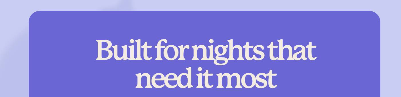 Built for nights that need it most