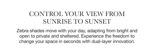Control Your View From Sunrise to Sunset | Zebra shades move with your day, adapting from bright and open to private and sheltered. Experience the freedom to change your space in seconds with dual-layer innovation.