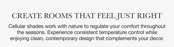 Create Rooms That Feel Just Right | Cellular shades work with nature to regulate your comfort throughout the seasons. Experience consistent temperature control while enjoying clean, contemporary design that complements your decor.