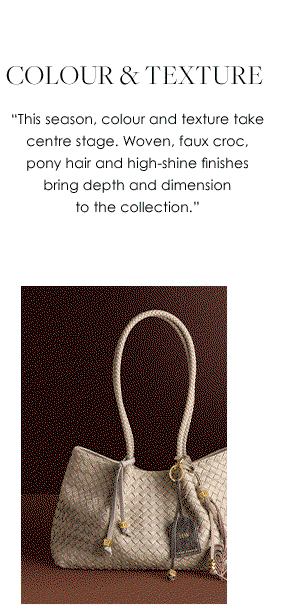 Colour & Texture - "This season, colour and texture take centre stage. Woven, faux croc, pony hair and high-shine finishes bring depth and dimension to the collection."