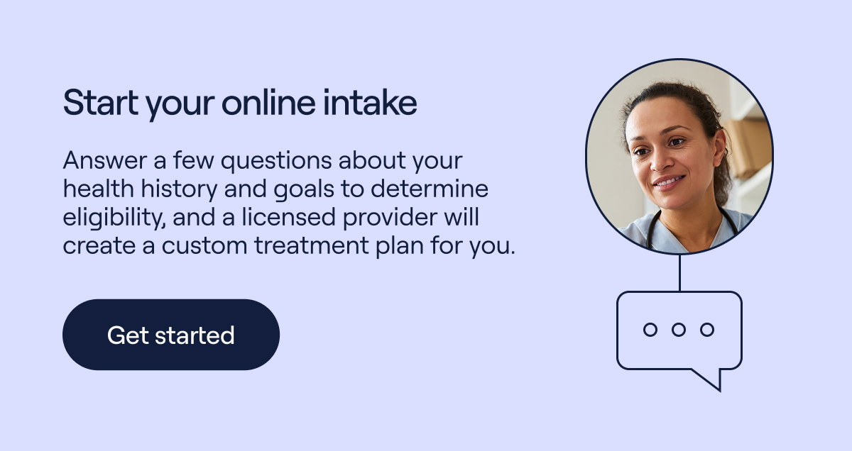 Start your online intake Answer a few questions about your health history and goals to determine eligibility, and a licensed provider will create a custom treatment plan for you.  Get started