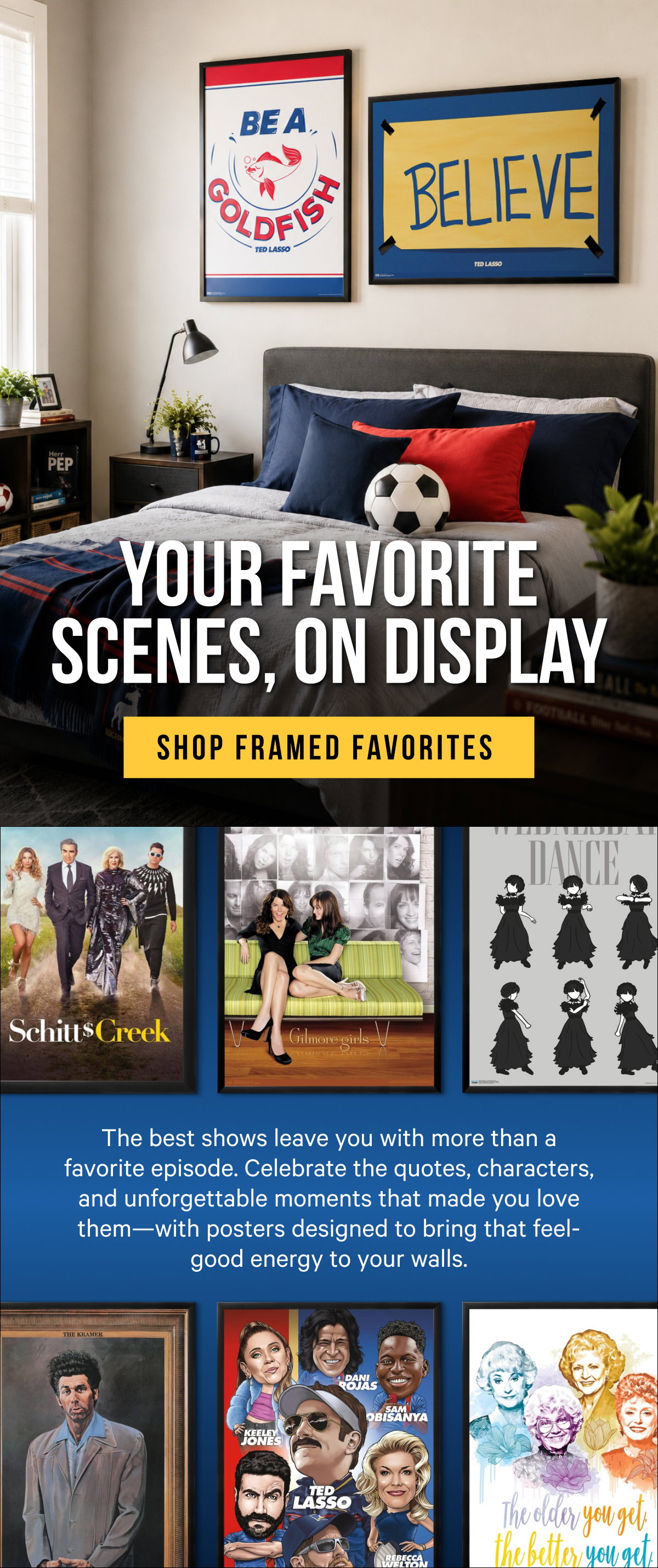 Your Favorite Scenes, On Display: The best shows leave you with more than a favorite episode. Celebrate the quotes, characters, and unforgettable moments that made you love them—with posters designed to bring that feel-good energy to your walls.