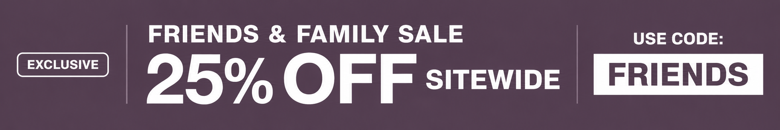 Friends & Family Sale Exclusive! Take 25% off sitewide