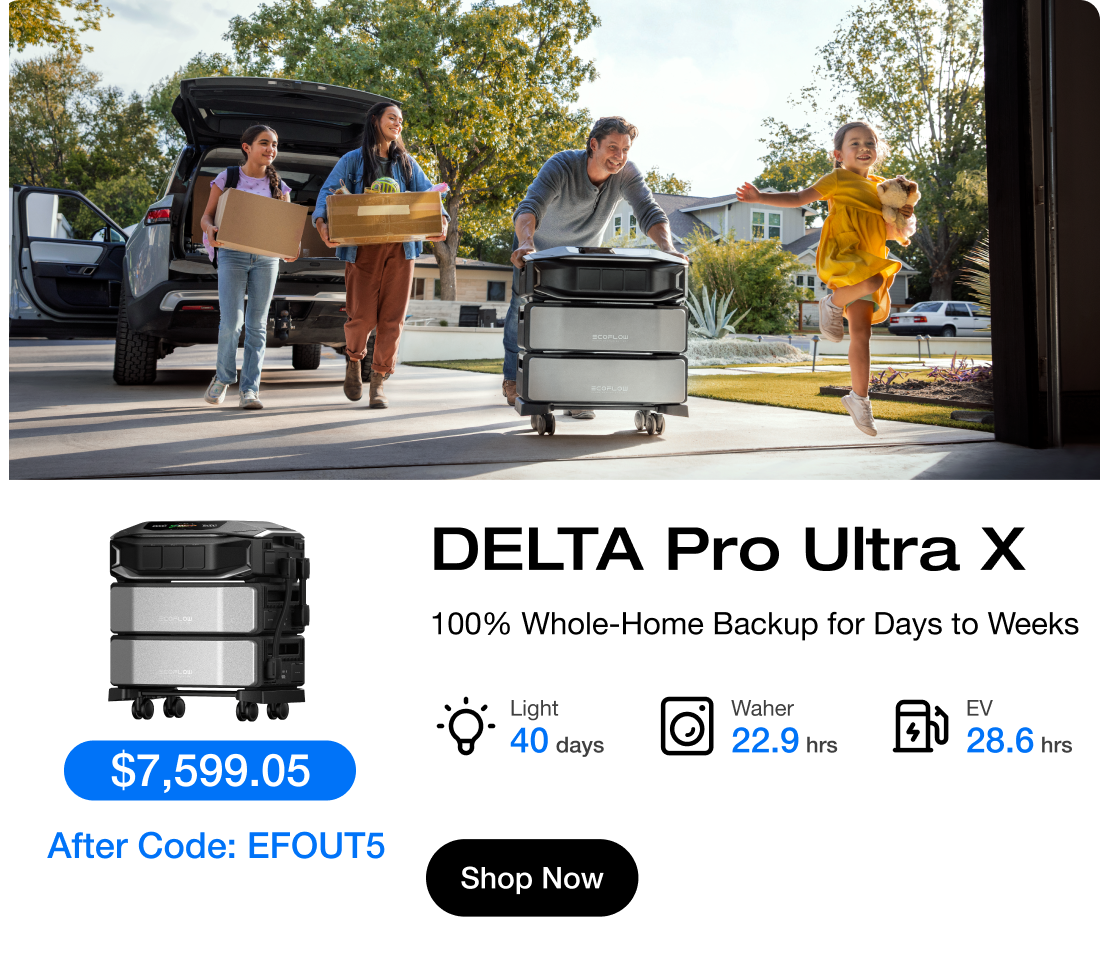 " $7,599.05 $7,999 After Code: EFOUT5 "	"DELTA Pro Ultra X 100% Whole-Home Backup for Days to Weeks" "Light 40 days"	"Washer 22.9 hrs"	"EV 28.6 hrs"