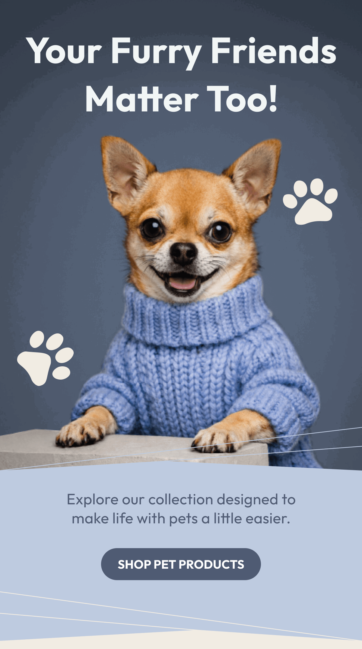 Your Furry Friends Matter Too! | Explore our collection designed to make life with pets a little easier. | Shop Pet Products