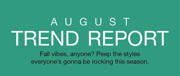 August Trend Report | Fall vibes, anyone? Peep the styles everyone's gonna be rocking this season.