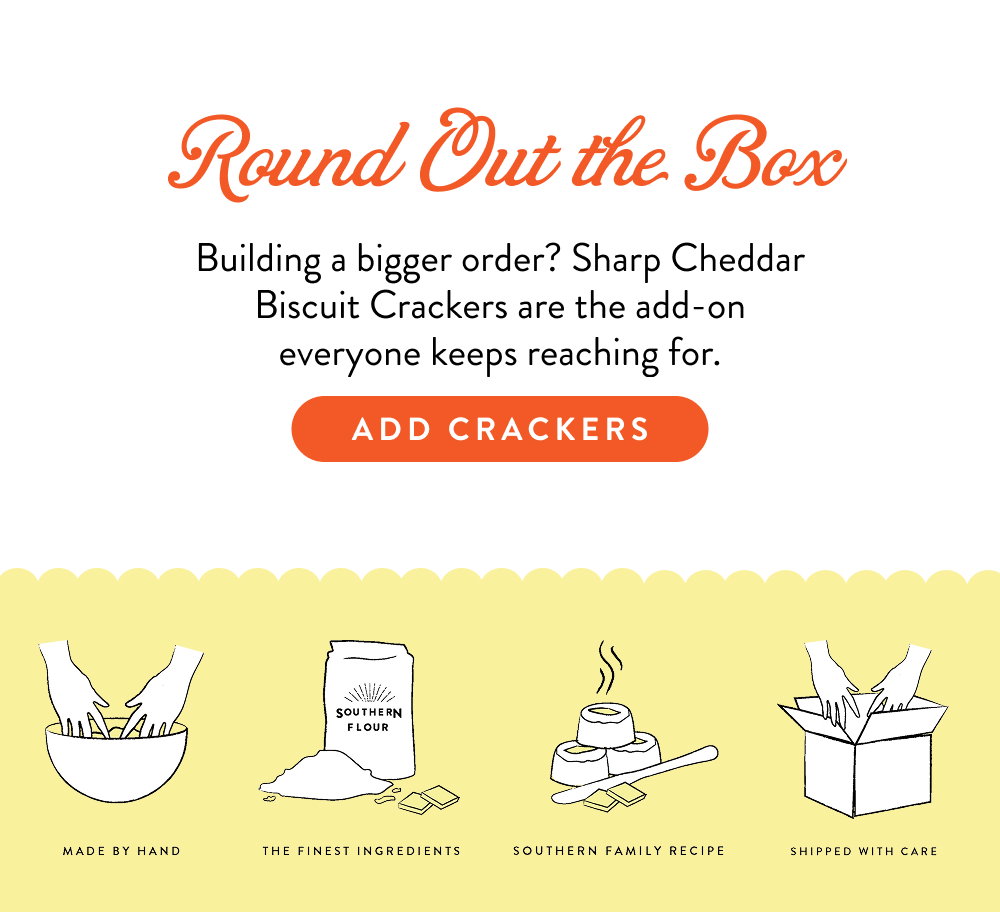 Round Out the Box Building a bigger order? Sharp Cheddar Biscuit Crackers are the add-on everyone keeps reaching for.