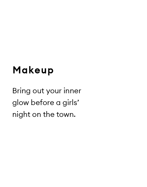 Makeup. Bring out your inner glow before a girls’ night on the town.