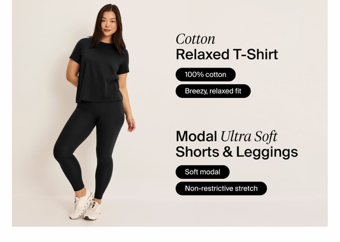 Cotton Relaxed T-Shirt: 100% Cotton. Breezy, relaxed Fit. Modal Ultra Soft Shorts & Leggings: Soft modal. Non-restrictive stretch.