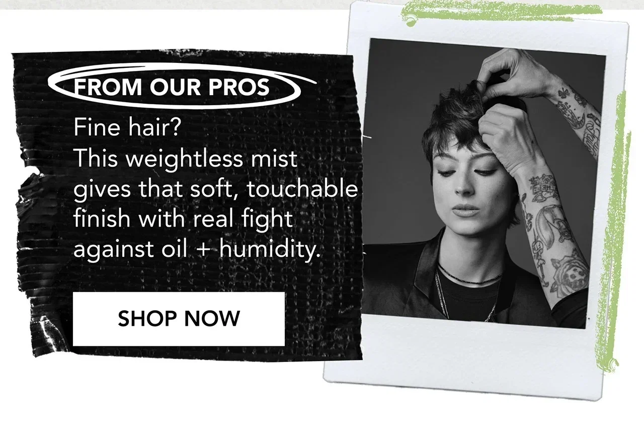 FROM OUR PROS | Fine hair? This weightless mist gives that soft, touchable finish with real fight against oil + humidity. | SHOP NOW
