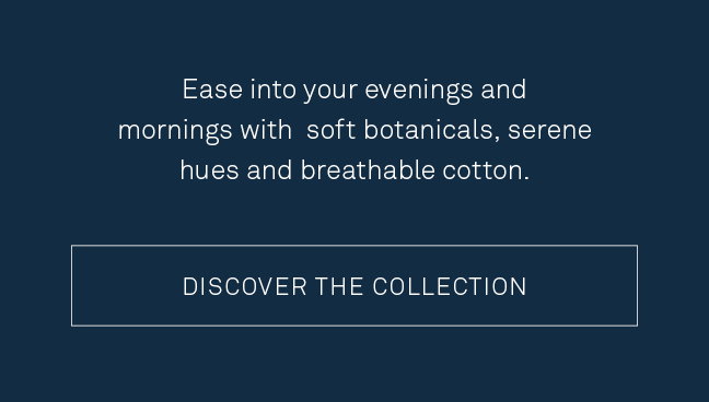 Ease into your evenings and mornings with soft botanicals, serene hues and breathable cotton. 