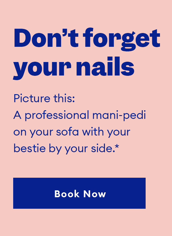 Don’t forget your nails. Picture this: A professional mani-pedi on your sofa with your bestie by your side.*  Book Now.