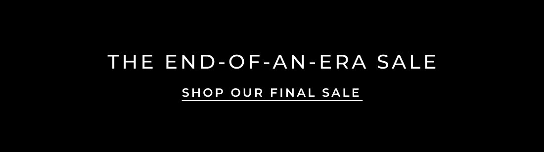 The End-Of-An-Era Sale. Shop our final sale.