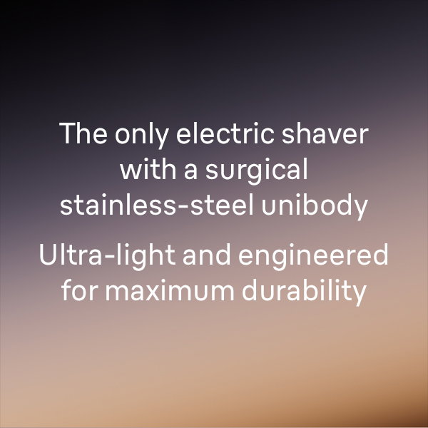 The only electric shaver with a surgical stainless-steel unibody