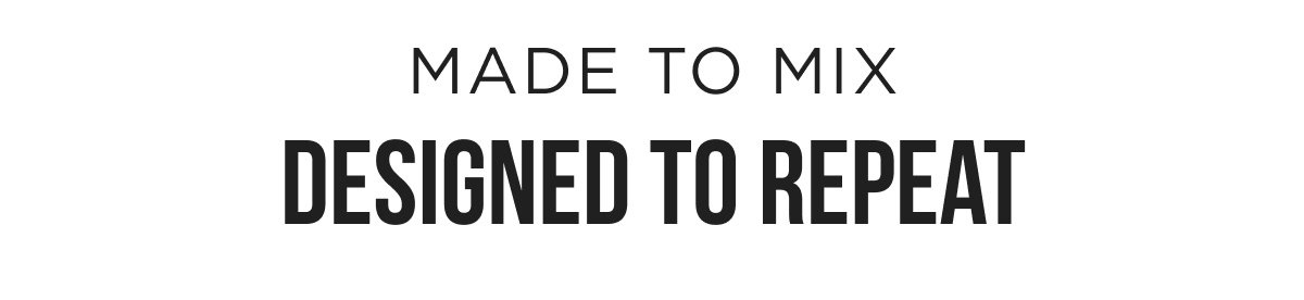 MADE TO MIX DESIGNED TO REPEAT
