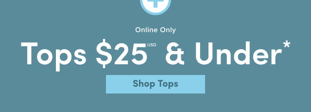 Online Only | Tops $25USD & Under* | Shop Tops > 