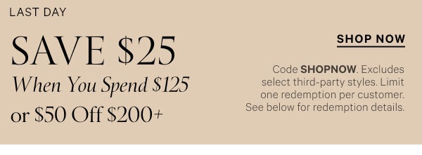 < Limited Time >  Save $25 When You Spend $125   or $50 Off $200+   Code SHOPNOW. Excludes select third-party styles. Limit one redemption per customer.  See below for redemption details.   Shop Now >