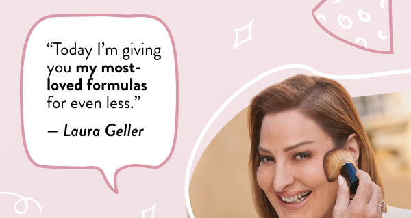 "Today I'm giving you my most-loved formulas for even less." - Laura Geller