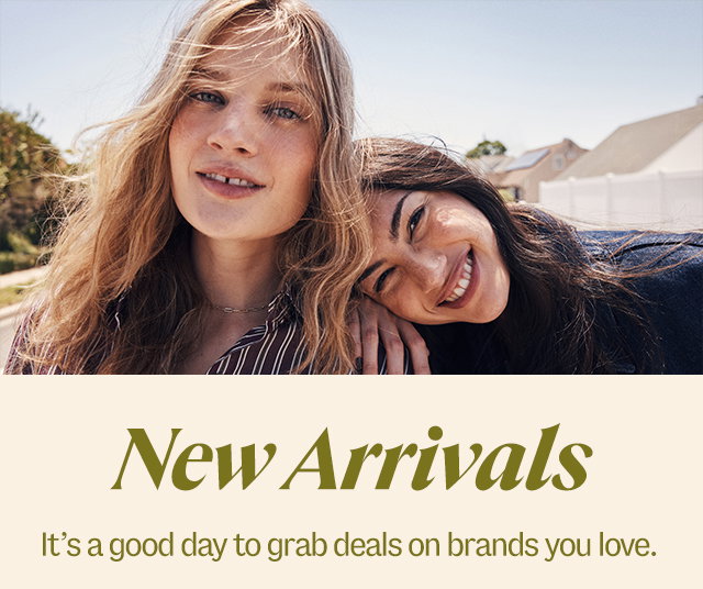 New arrivals. It’s a good day to grab deals on brands you love.