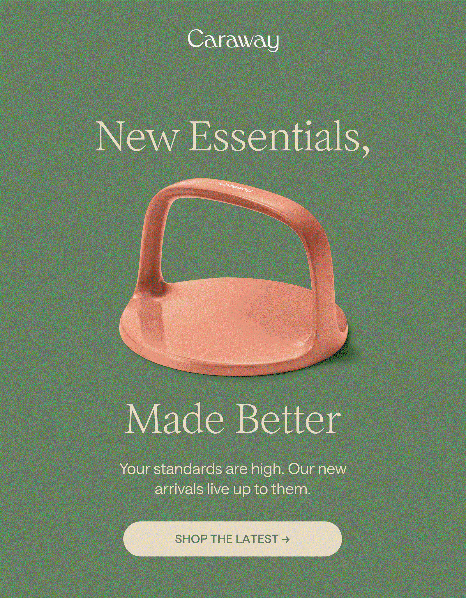 New Essentials, Made Better Your standards are high. Our new arrivals live up to them. Shop The Latest →