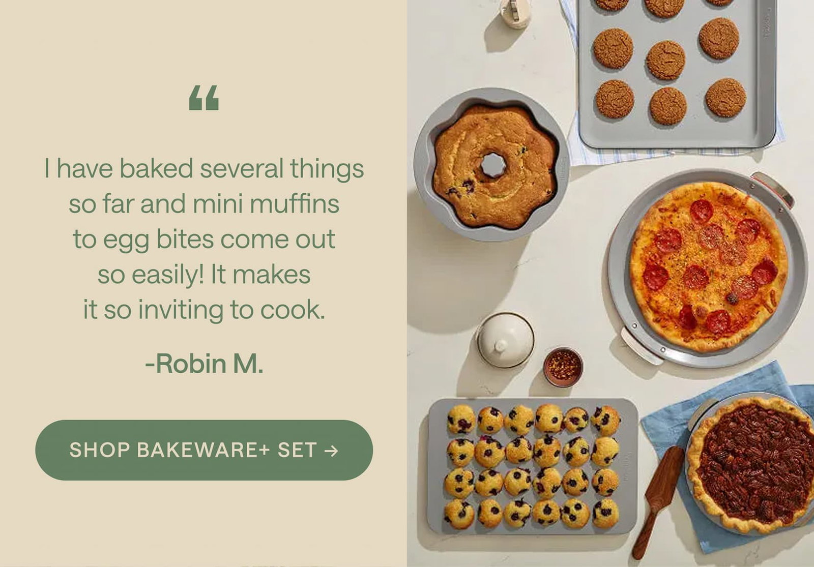 I have baked several things so far and mini muffins to egg bites come out so easily! It makes it so inviting to cook. -Robin M. Shop Bakeware+ Set -->