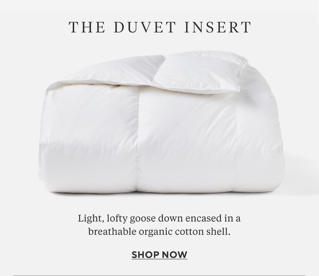 THE DUVET INSERT Light, lofty goose down encased in a breathable organic cotton shell.