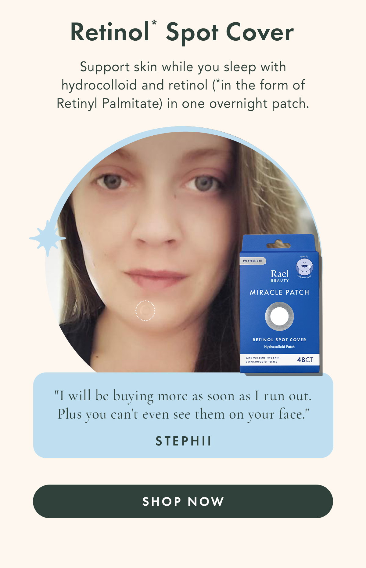 Retinol* Spot Cover. Support skin while you sleep with hydrocolloid and retinol (in the form of Retinyl Palmitate) in one overnight patch. 