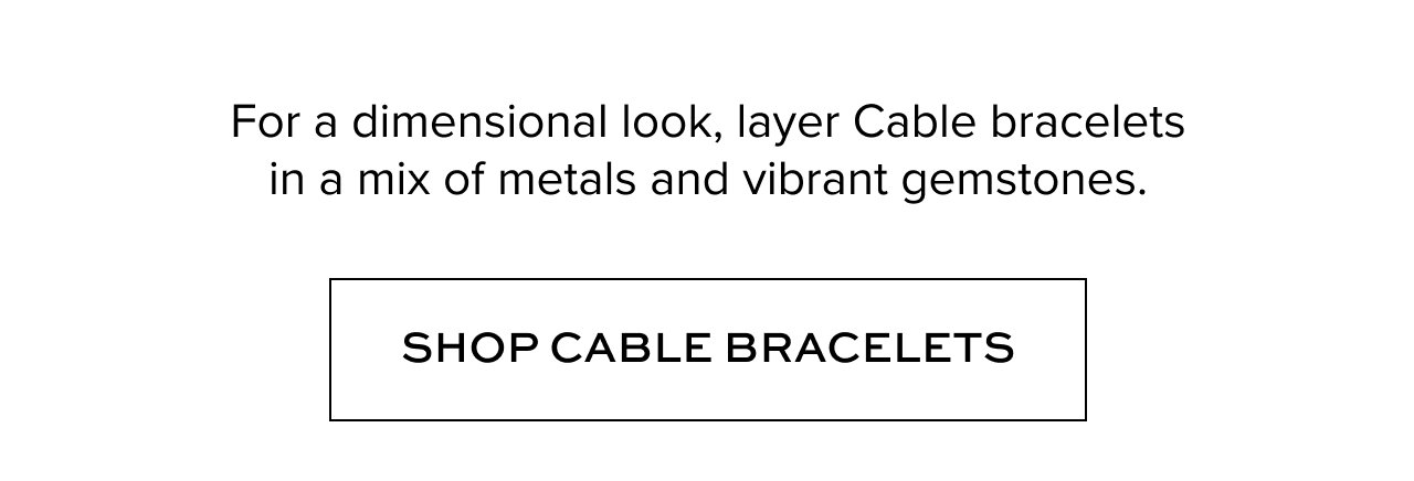 For a dimensional look, layer Cable bracelets in a mix of metals and vibrant gemstones. Shop Cable Bracelets.