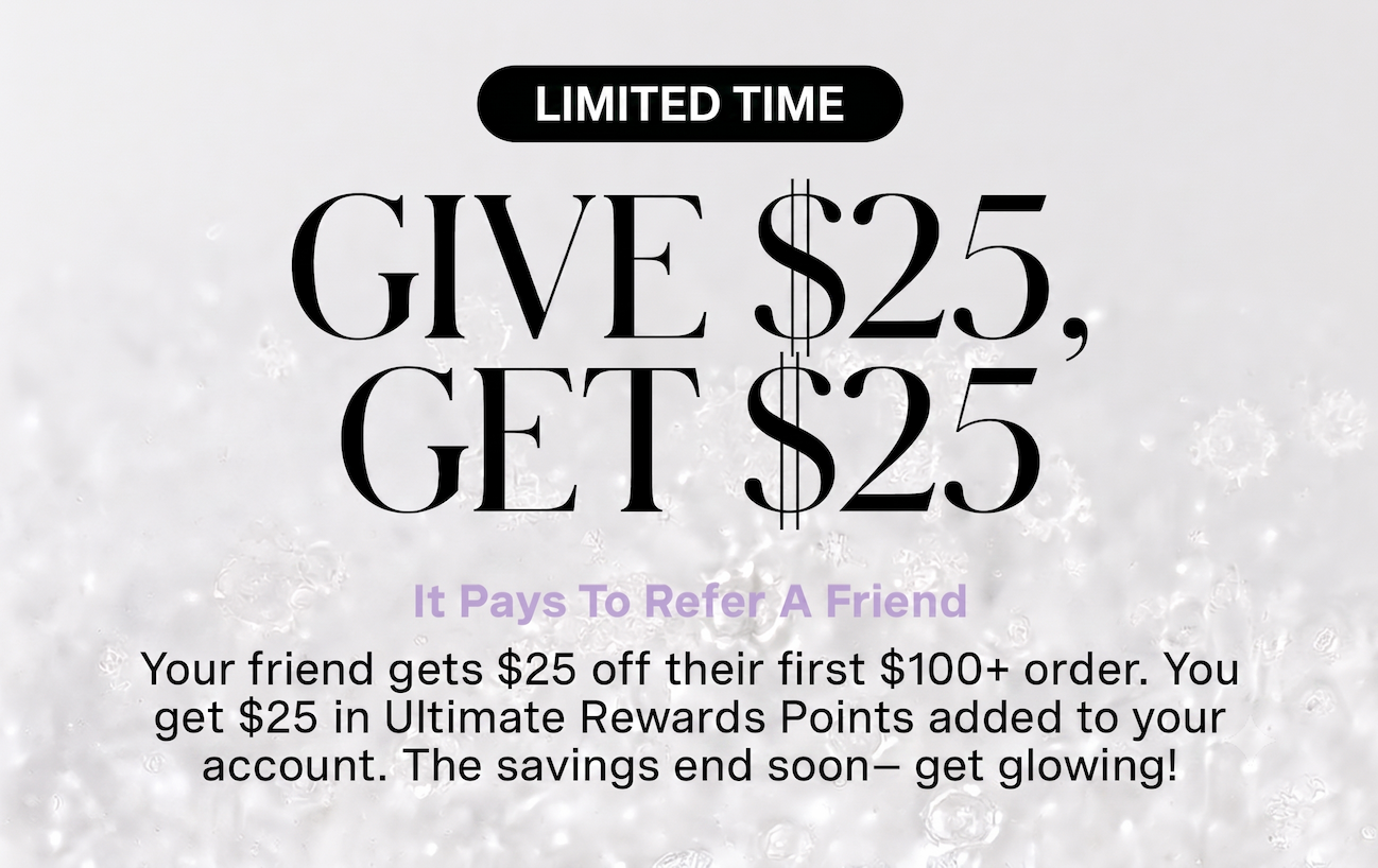 LIMITED TIME | GIVE $25, GET $25 | It Pays To Refer A Friend | Your friend gets $25 off their first $100+ order. You get $25 in Ultimate Rewards Points added to your account. The savings end soon- get glowing!
