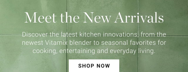 Meet the New Arrivals - Discover the latest kitchen innovations, from the newest Vitamix blender to seasonal favorites for cooking, entertaining and everyday living. - shop NOW