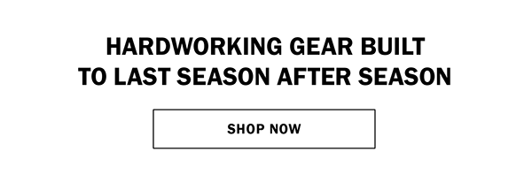 HARDWORKING GEAR BUILT TO LAST SEASON AFTER SEASON. SHOP NOW