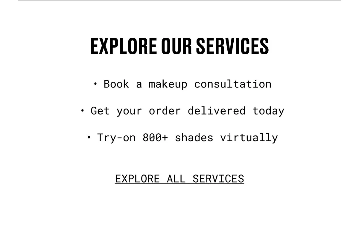 EXPLORE OUR SERVICES | Book a makeup consultation | Get your order delivered today | Try-on 800+ shades virtually | EXPLORE ALL SERVICES