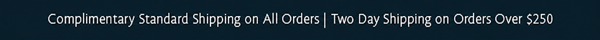 Complimentary Standard Shipping on All Orders | Two Day Shipping on Orders Over $200