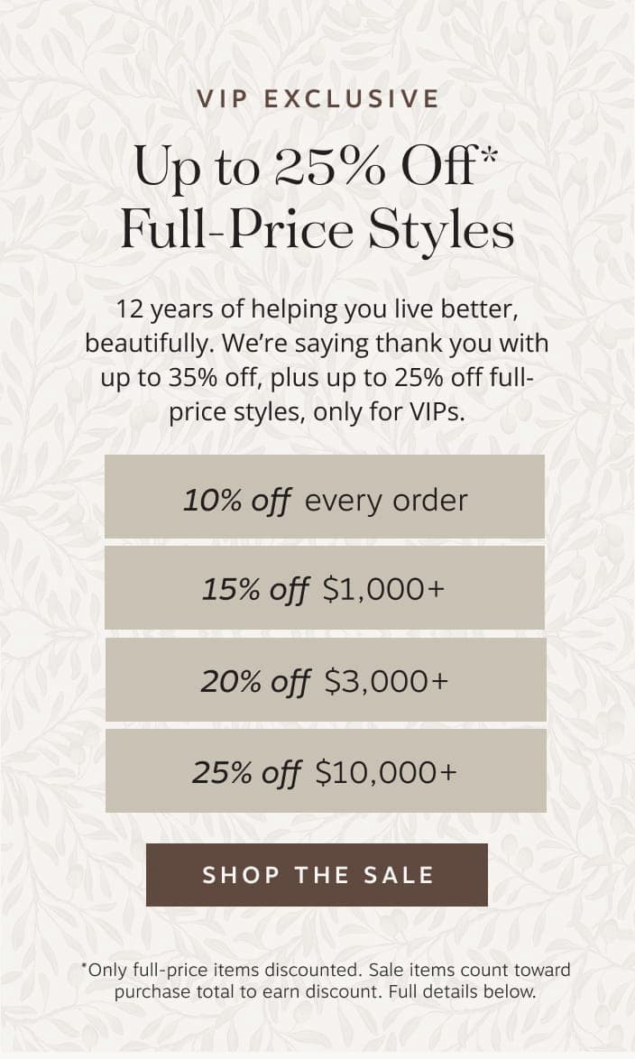 VIP Exclusive: Up to 25% Off* Full-Price Styles. 12 years of helping you live better, beautifully. We’re saying thank you with up to 35% off, plus up to 25% off full-price styles, only for VIPs.