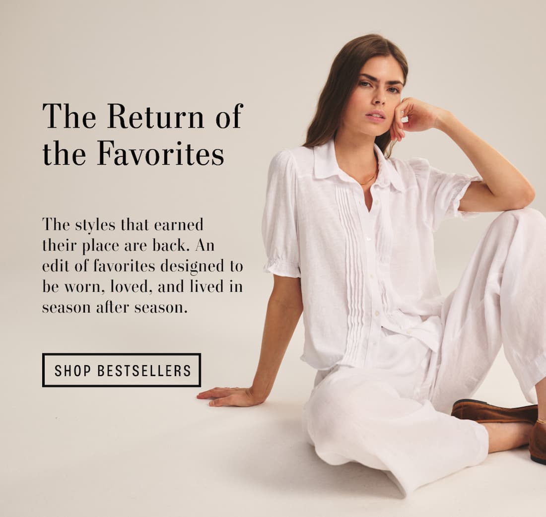 The Return of the Favorites, The styles that earned their place are back. An edit of favorites designed to be worn, loved, and lived in season after season. Shop Bestseller.