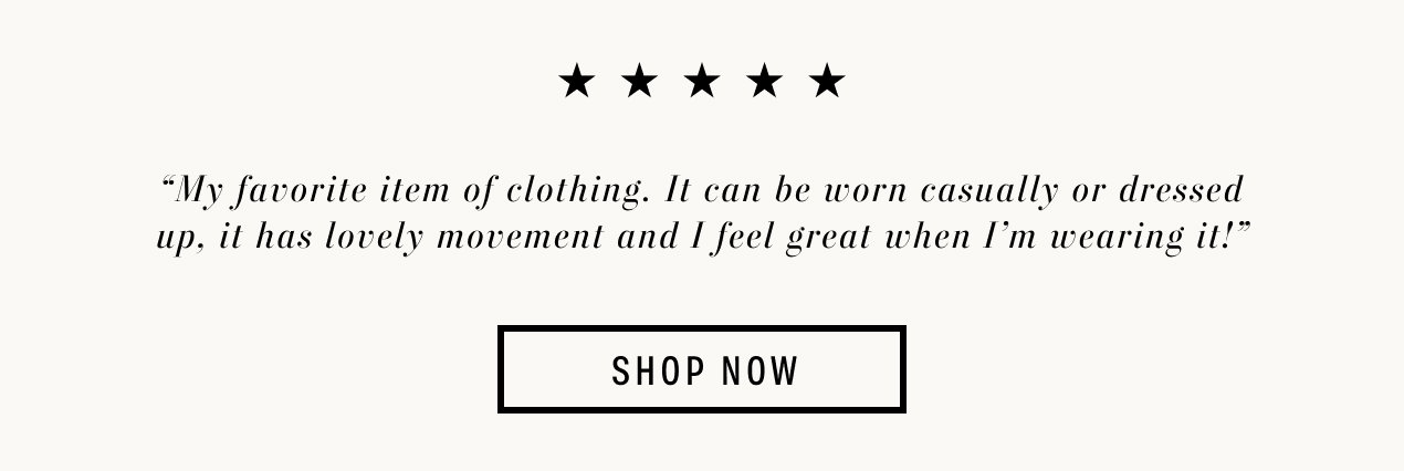 "My favorite item of clothing. It can be worn casually or dressed up, it has lovely movement and I feel great when I'm wearing it!"