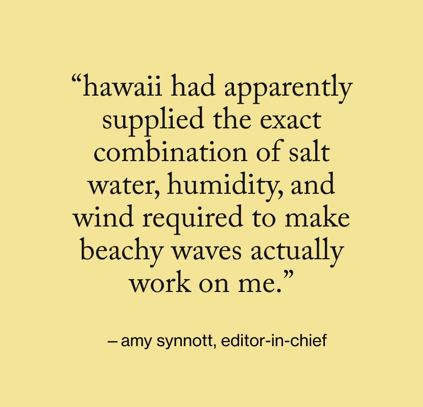 “Hawaii had apparently supplied the exact combination of salt water, humidity, and wind required to make beachy waves actually work on me.”