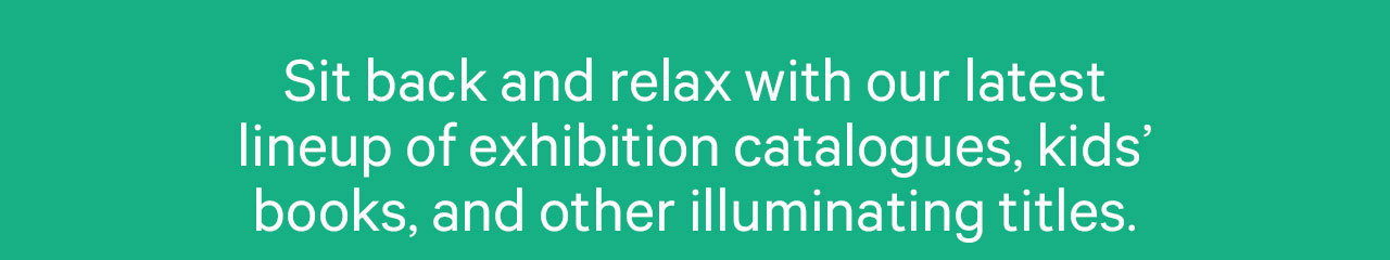 Sit bakc and relax with our latest lineup of exhibition catalogues, kids' books, and other illuminating titles.