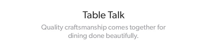 Table Talk. Quality craftsmanship comes together for dining done beautifully.